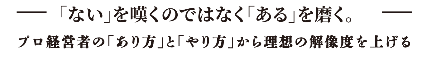 「ない」を嘆くのではなく「ある」を磨く。プロ経営者の「あり方」と「やり方」から理想の解像度を上げる